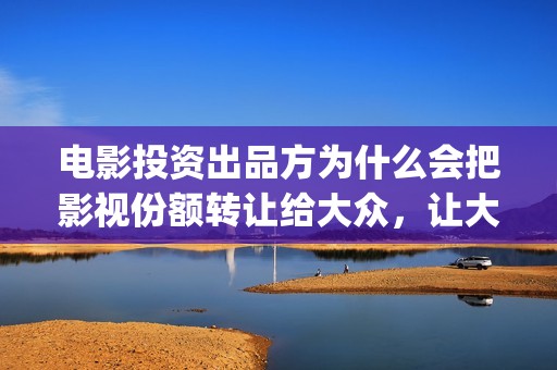 电影投资出品方为什么会把影视份额转让给大众，让大众参与进来？(电影投资方出品方发行方)