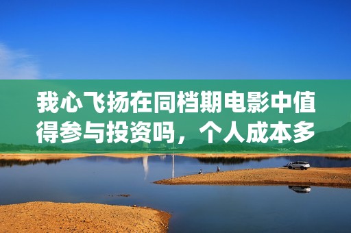 我心飞扬在同档期电影中值得参与投资吗，个人成本多少？(我心飞扬定档)