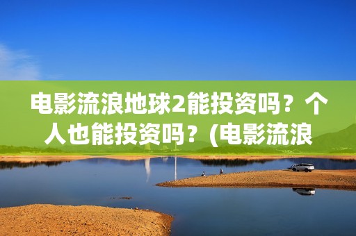 电影流浪地球2能投资吗？个人也能投资吗？(电影流浪地球2首映式明星云集完整视频)