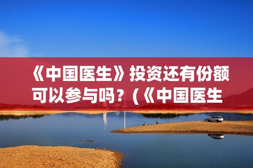 《中国医生》投资还有份额可以参与吗？(《中国医生》抢先)