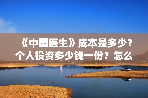 《中国医生》成本是多少？个人投资多少钱一份？怎么对接出品方？(“中国医生”)