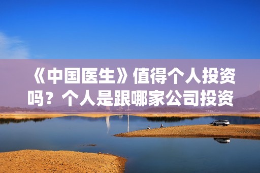 《中国医生》值得个人投资吗？个人是跟哪家公司投资呢？(《中国医生》时长)