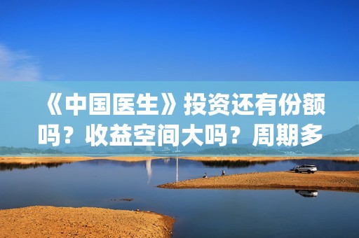 《中国医生》投资还有份额吗？收益空间大吗？周期多久？(中国医生,预告)