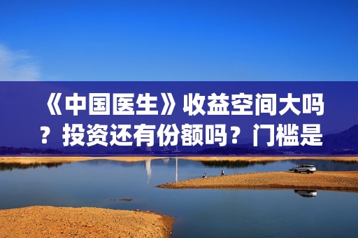 《中国医生》收益空间大吗?投资还有份额吗?门槛是多少(《中国医生》怎么样) 《中国医生》收益空间大吗?投资还有份额吗?门槛是多少(《中国医生》怎么样)