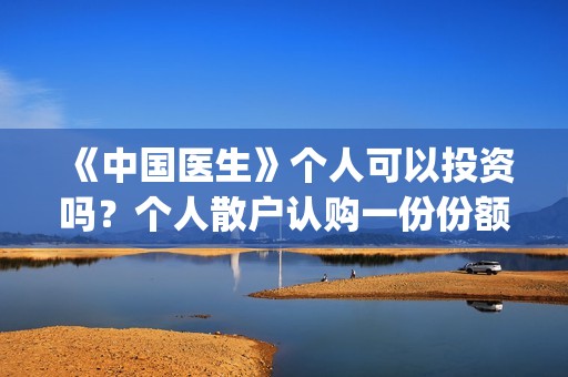 《中国医生》个人可以投资吗？个人散户认购一份份额需要多少钱？(《中国医生》怎么样)