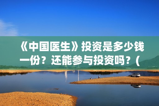 《中国医生》投资是多少钱一份？还能参与投资吗？(《中国医生》投资方)