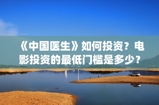 《中国医生》如何投资？电影投资的最低门槛是多少？(《中国医生》解说)