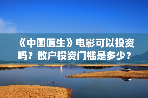 《中国医生》电影可以投资吗？散户投资门槛是多少？(中国医生电影免费观看)