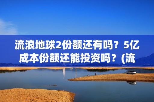 流浪地球2份额还有吗？5亿成本份额还能投资吗？(流浪地球2剧组)