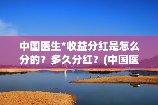 中国医生*收益分红是怎么分的？多久分红？(中国医生 1)
