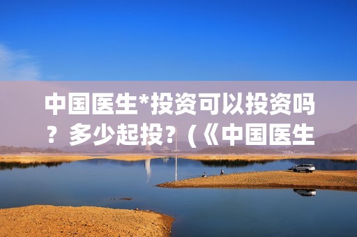 中国医生*投资可以投资吗？多少起投？(《中国医生》投资方)