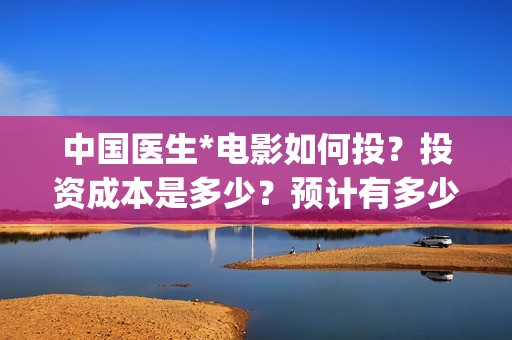 中国医生*电影如何投？投资成本是多少？预计有多少收益？(中国医生电影免费观看)