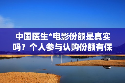 中国医生*电影份额是真实吗？个人参与认购份额有保障吗？(中国医生电影观后感)