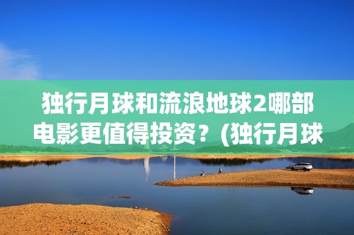 独行月球和流浪地球2哪部电影更值得投资？(独行月球发行方)