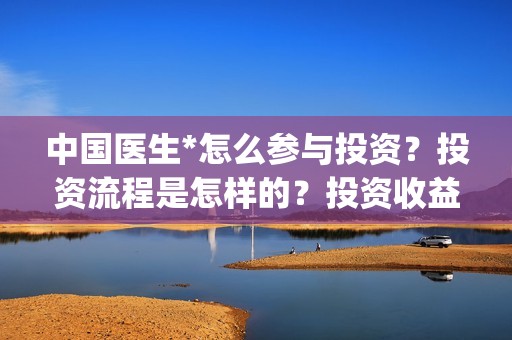 中国医生*怎么参与投资？投资流程是怎样的？投资收益回报如何？(中国医生怎么样)