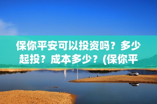 保你平安可以投资吗？多少起投？成本多少？(保你平安投资成本)