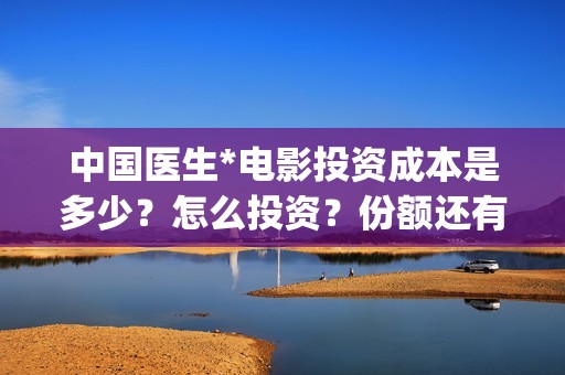 中国医生*电影投资成本是多少？怎么投资？份额还有吗？(中国医生电影免费观看完整版)