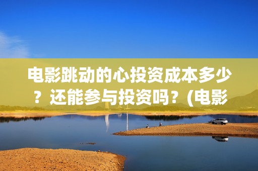 电影跳动的心投资成本多少？还能参与投资吗？(电影跳动的心出品方)