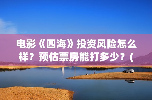 电影《四海》投资风险怎么样？预估票房能打多少？(电影《四海》投屏观看)
