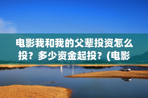 电影我和我的父辈投资怎么投？多少资金起投？(电影我和我的父辈免费高清播放完整版观后感)