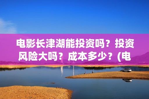 电影长津湖能投资吗？投资风险大吗？成本多少？(电影长津湖投资)