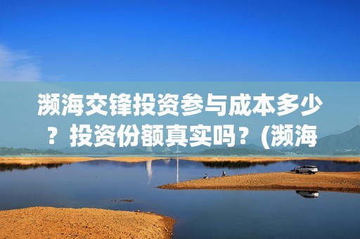 濒海交锋投资参与成本多少？投资份额真实吗？(濒海交锋是哪家公司出品)