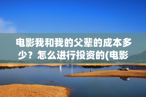 电影我和我的父辈的成本多少？怎么进行投资的(电影我和我的父辈免费观看完整版)