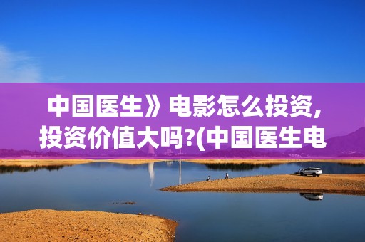 中国医生》电影怎么投资,投资价值大吗?(中国医生电影观后感)
