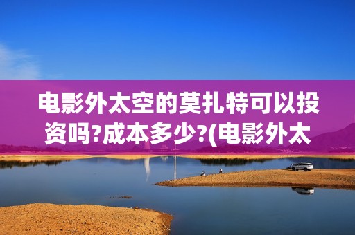 电影外太空的莫扎特可以投资吗?成本多少?(电影外太空的莫扎特剧情介绍)