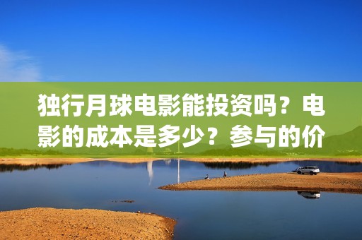 独行月球电影能投资吗？电影的成本是多少？参与的价值大吗？(独行月球电影能看吗)