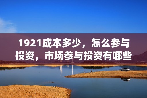 1921成本多少，怎么参与投资，市场参与投资有哪些方式？(1921耗资)