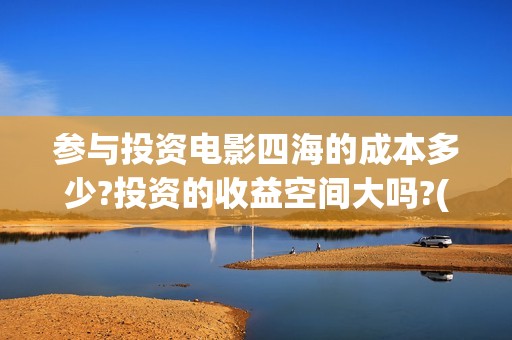 参与投资电影四海的成本多少?投资的收益空间大吗?(个人参与投资电影)