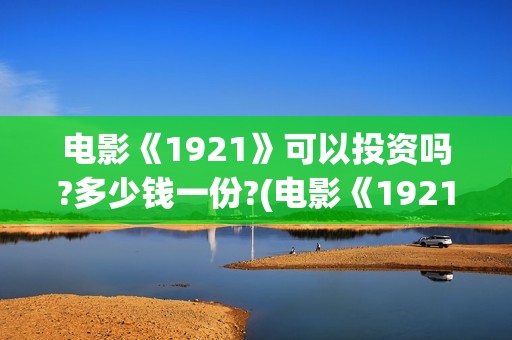 电影《1921》可以投资吗?多少钱一份?(电影《1921》里有哪些细节)
