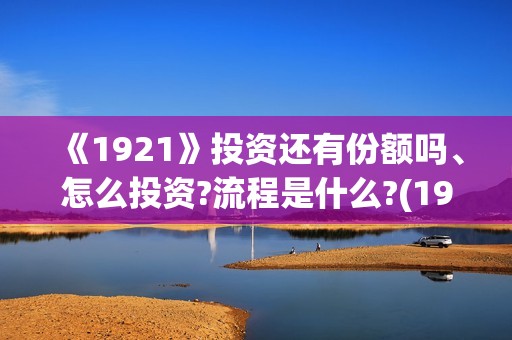 《1921》投资还有份额吗、怎么投资?流程是什么?(1921的投资方)