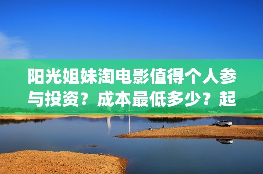 阳光姐妹淘电影值得个人参与投资？成本最低多少？起投多少？(阳光姐妹淘电影百度百科)