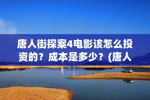 唐人街探案4电影该怎么投资的？成本是多少？(唐人街探案4高清正版)