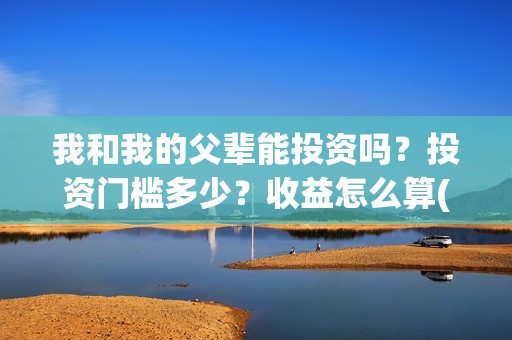 我和我的父辈能投资吗？投资门槛多少？收益怎么算(我和我的父辈符合历史吗)
