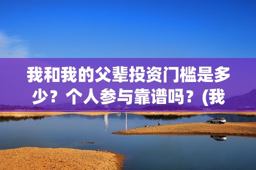 我和我的父辈投资门槛是多少？个人参与靠谱吗？(我和我的父辈参演)