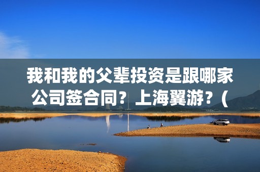 我和我的父辈投资是跟哪家公司签合同？上海翼游？(我和我的父辈最后宣布)