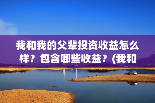 我和我的父辈投资收益怎么样？包含哪些收益？(我和我的父辈最后宣布)