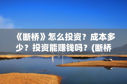 《断桥》怎么投资？成本多少？投资能赚钱吗？(断桥在哪看)