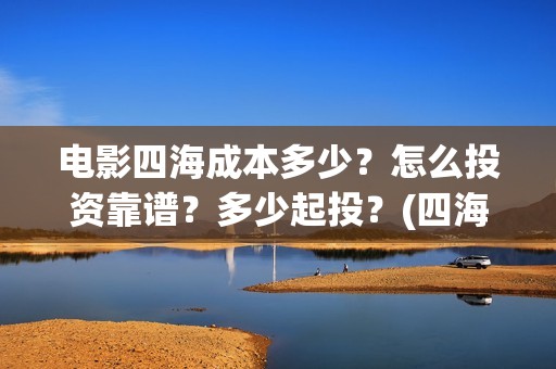 电影四海成本多少？怎么投资靠谱？多少起投？(四海票房)