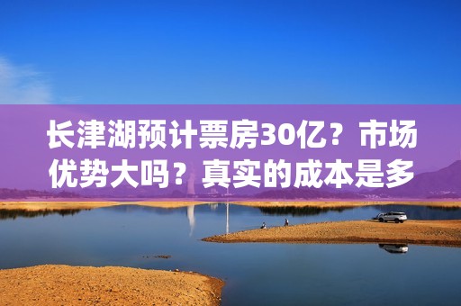 长津湖预计票房30亿？市场优势大吗？真实的成本是多少？(长津湖预计票房多少亿)