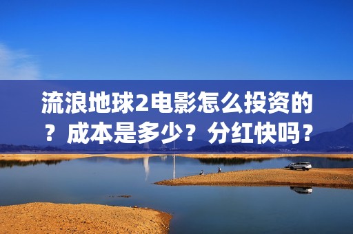流浪地球2电影怎么投资的？成本是多少？分红快吗？(流浪地球2电影解说)