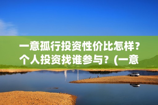 一意孤行投资性价比怎样？个人投资找谁参与？(一意孤行什么时候上映分红)