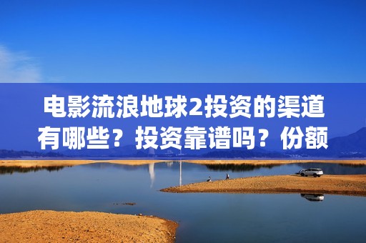 电影流浪地球2投资的渠道有哪些?投资靠谱吗?份额是不是真实的?(电影流浪地球2完整版) 电影流浪地球2投资的渠道有哪些?投资靠谱吗?份额是不是真实的?(电影流浪地球2完整版)