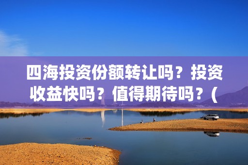 四海投资份额转让吗？投资收益快吗？值得期待吗？(四海投资成本)