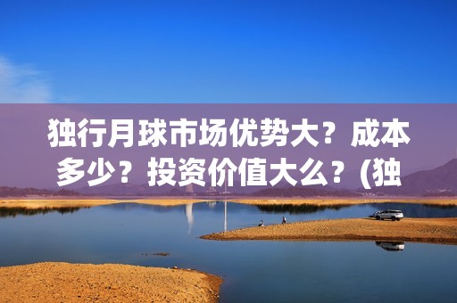 独行月球市场优势大？成本多少？投资价值大么？(独行月球原作)