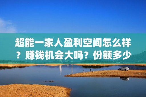 超能一家人盈利空间怎么样?赚钱机会大吗?份额多少钱一份?(超能一家人投资门槛高吗?) 超能一家人盈利空间怎么样?赚钱机会大吗?份额多少钱一份?(超能一家人投资门槛高吗?)