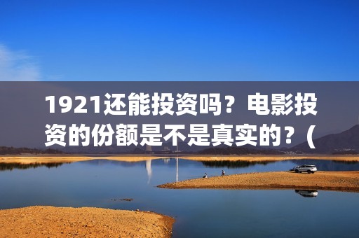 1921还能投资吗?电影投资的份额是不是真实的?(1921年还在打仗吗) 1921还能投资吗?电影投资的份额是不是真实的?(1921年还在打仗吗)